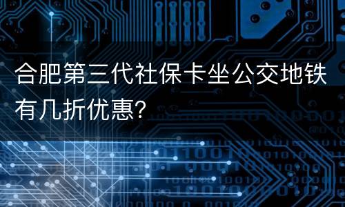 合肥第三代社保卡坐公交地铁有几折优惠？