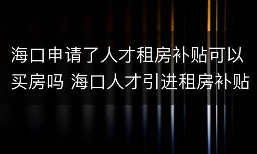 海口申请了人才租房补贴可以买房吗 海口人才引进租房补贴怎么领