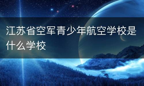 江苏省空军青少年航空学校是什么学校
