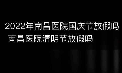 2022年南昌医院国庆节放假吗 南昌医院清明节放假吗