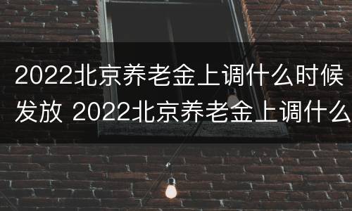 2022北京养老金上调什么时候发放 2022北京养老金上调什么时候发放的