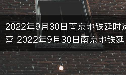 2022年9月30日南京地铁延时运营 2022年9月30日南京地铁延时运营情况