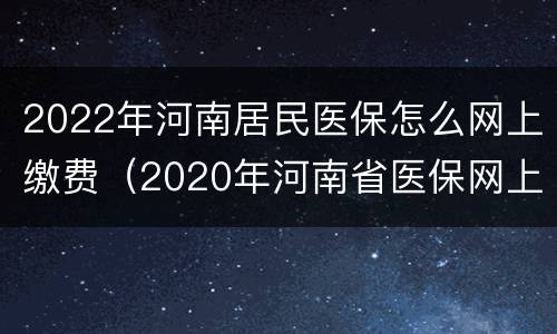 2022年河南居民医保怎么网上缴费（2020年河南省医保网上怎么缴费）