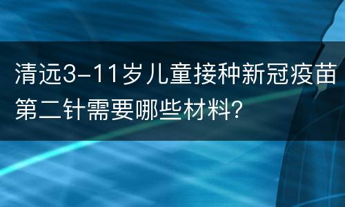 清远3-11岁儿童接种新冠疫苗第二针需要哪些材料？