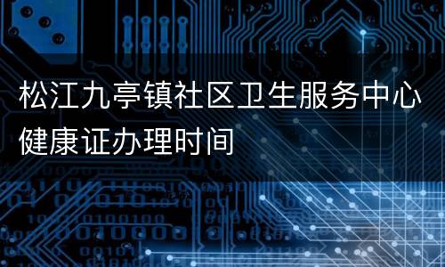 松江九亭镇社区卫生服务中心健康证办理时间