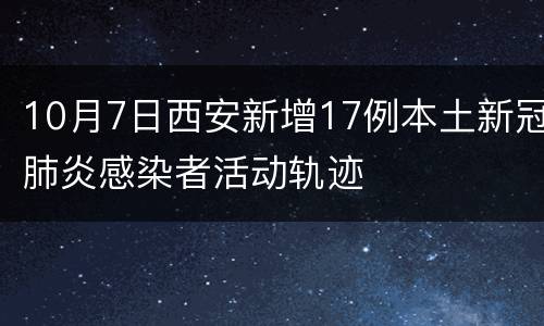 10月7日西安新增17例本土新冠肺炎感染者活动轨迹