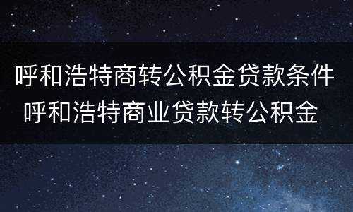 呼和浩特商转公积金贷款条件 呼和浩特商业贷款转公积金