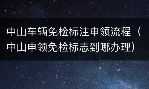 中山车辆免检标注申领流程（中山申领免检标志到哪办理）