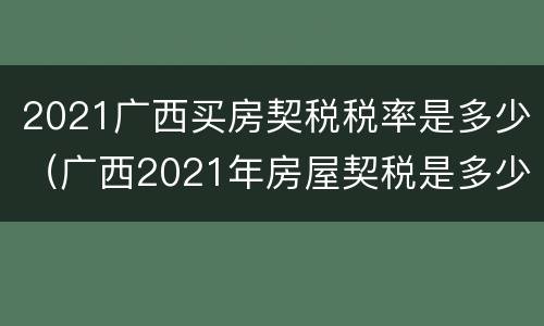 2021广西买房契税税率是多少（广西2021年房屋契税是多少）
