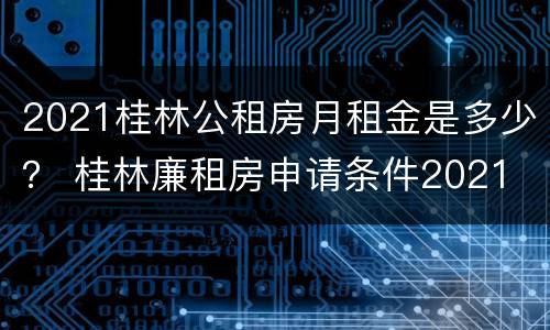 2021桂林公租房月租金是多少？ 桂林廉租房申请条件2021