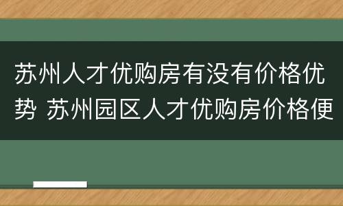 苏州人才优购房有没有价格优势 苏州园区人才优购房价格便宜吗