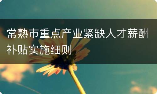 常熟市重点产业紧缺人才薪酬补贴实施细则