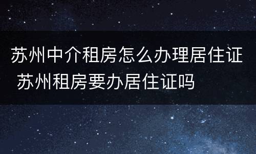 苏州中介租房怎么办理居住证 苏州租房要办居住证吗