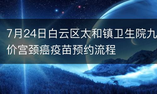 7月24日白云区太和镇卫生院九价宫颈癌疫苗预约流程