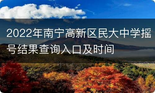 2022年南宁高新区民大中学摇号结果查询入口及时间