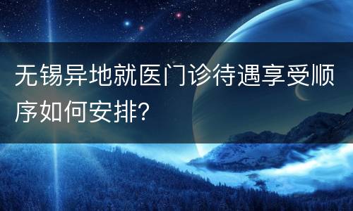 无锡异地就医门诊待遇享受顺序如何安排？