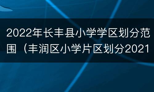 2022年长丰县小学学区划分范围（丰润区小学片区划分2021）