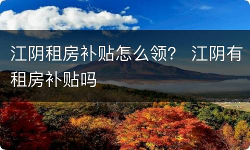 江阴租房补贴怎么领？ 江阴有租房补贴吗