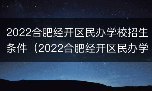 2022合肥经开区民办学校招生条件（2022合肥经开区民办学校招生条件怎么样）