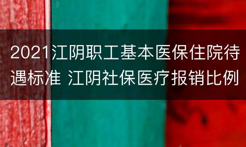 2021江阴职工基本医保住院待遇标准 江阴社保医疗报销比例