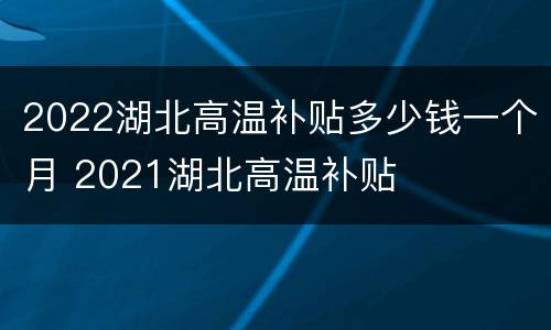 2022湖北高温补贴多少钱一个月 2021湖北高温补贴