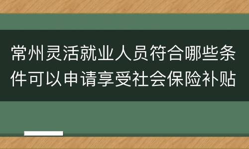常州灵活就业人员符合哪些条件可以申请享受社会保险补贴？
