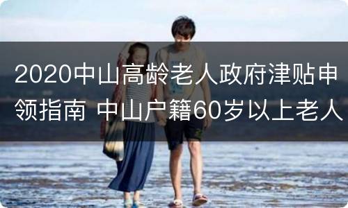 2020中山高龄老人政府津贴申领指南 中山户籍60岁以上老人补贴
