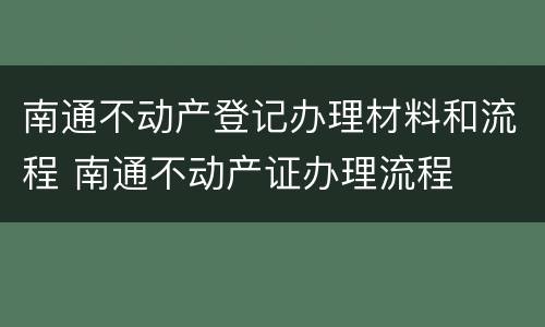 南通不动产登记办理材料和流程 南通不动产证办理流程