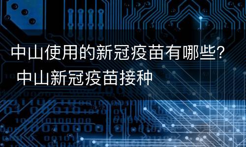 中山使用的新冠疫苗有哪些？ 中山新冠疫苗接种