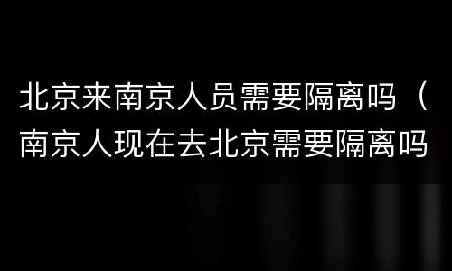 北京来南京人员需要隔离吗（南京人现在去北京需要隔离吗）