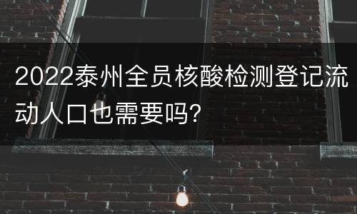 2022泰州全员核酸检测登记流动人口也需要吗？