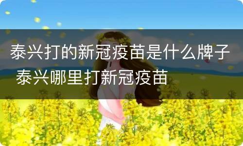 泰兴打的新冠疫苗是什么牌子 泰兴哪里打新冠疫苗