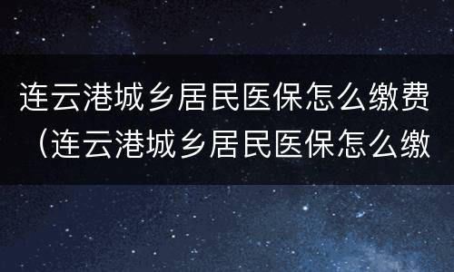 连云港城乡居民医保怎么缴费（连云港城乡居民医保怎么缴费不了）
