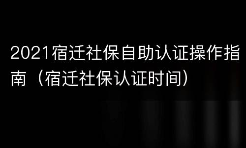 2021宿迁社保自助认证操作指南（宿迁社保认证时间）