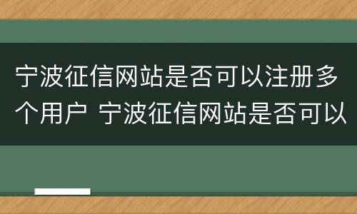 宁波征信网站是否可以注册多个用户 宁波征信网站是否可以注册多个用户名