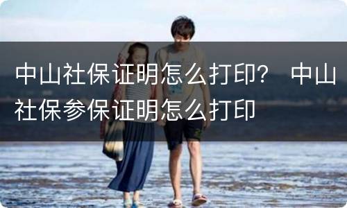 中山社保证明怎么打印？ 中山社保参保证明怎么打印