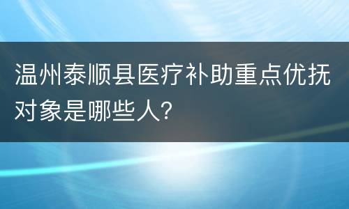 温州泰顺县医疗补助重点优抚对象是哪些人？