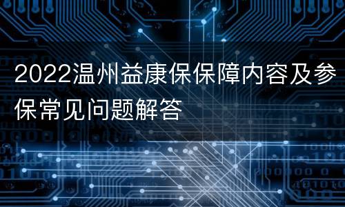 2022温州益康保保障内容及参保常见问题解答