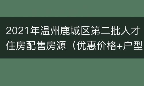 2021年温州鹿城区第二批人才住房配售房源（优惠价格+户型图）