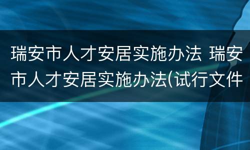 瑞安市人才安居实施办法 瑞安市人才安居实施办法(试行文件下载