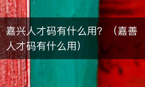 嘉兴人才码有什么用？（嘉善人才码有什么用）