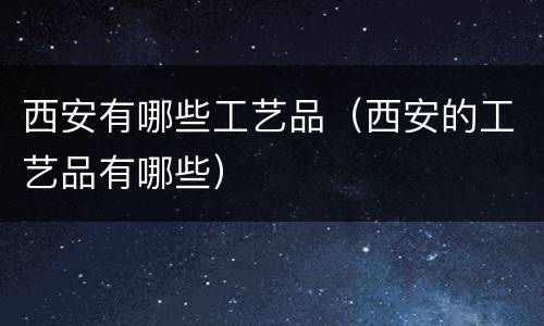 西安有哪些工艺品（西安的工艺品有哪些）