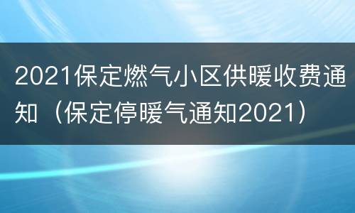 2021保定燃气小区供暖收费通知（保定停暖气通知2021）