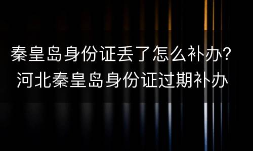 秦皇岛身份证丢了怎么补办？ 河北秦皇岛身份证过期补办