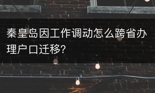 秦皇岛因工作调动怎么跨省办理户口迁移？