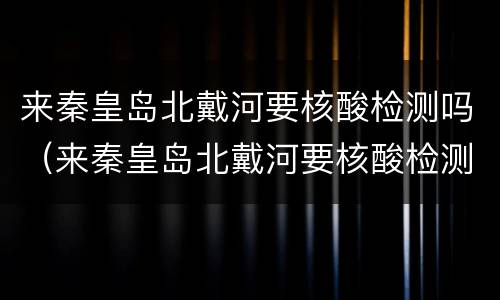 来秦皇岛北戴河要核酸检测吗（来秦皇岛北戴河要核酸检测吗最新）