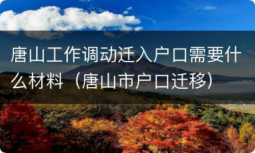 唐山工作调动迁入户口需要什么材料（唐山市户口迁移）