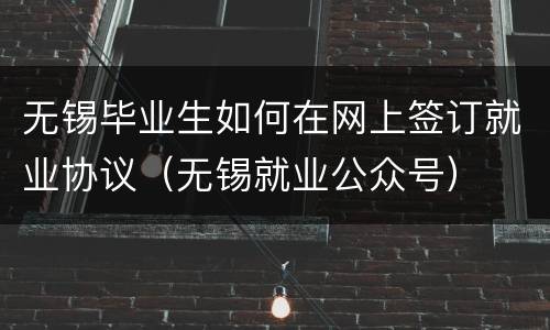 无锡毕业生如何在网上签订就业协议（无锡就业公众号）