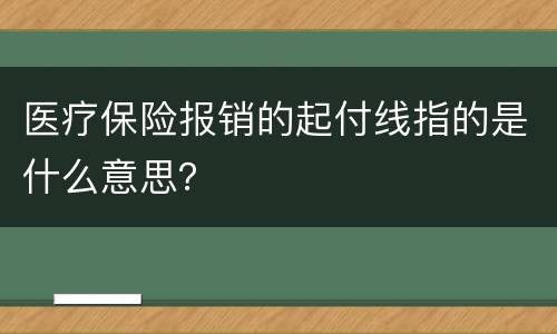 医疗保险报销的起付线指的是什么意思？