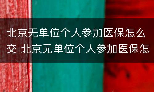 北京无单位个人参加医保怎么交 北京无单位个人参加医保怎么交钱